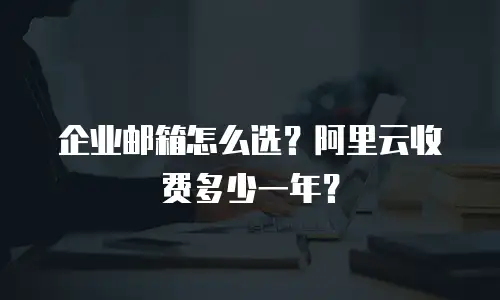 企业邮箱怎么选？阿里云收费多少一年？