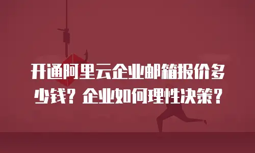 开通阿里云企业邮箱报价多少钱?企业如何理性决策?