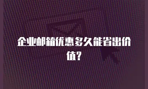 企业邮箱优惠多久能省出价值？