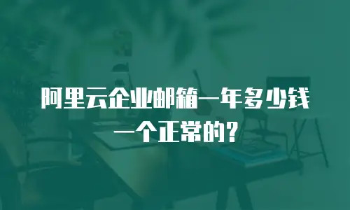 阿里云企业邮箱一年多少钱一个正常的?