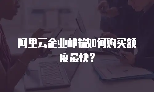 阿里云企业邮箱如何购买额度最快?