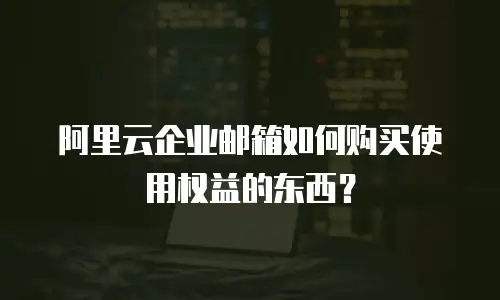 阿里云企业邮箱如何购买使用权益的东西?