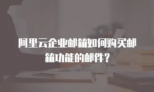 阿里云企业邮箱如何购买邮箱功能的邮件?