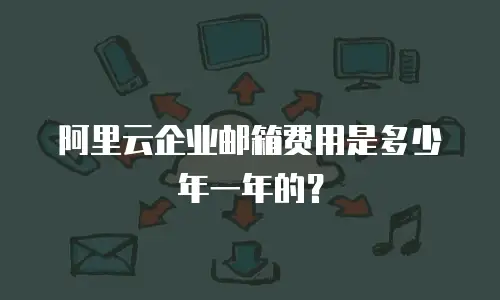 阿里云企业邮箱费用是多少年一年的？