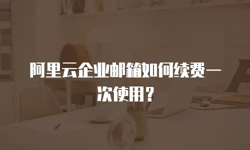 阿里云企业邮箱如何续费一次使用？