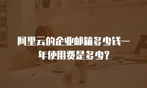 阿里云的企业邮箱多少钱一年使用费是多少?