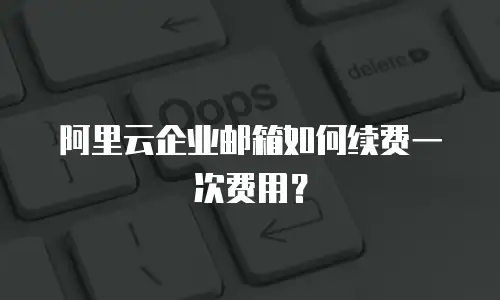 阿里云企业邮箱如何续费一次费用？