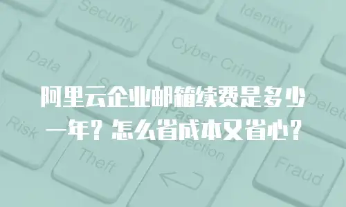 阿里云企业邮箱续费是多少一年？怎么省成本又省心？