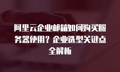 阿里云企业邮箱如何购买服务器使用？企业选型关键点全解析
