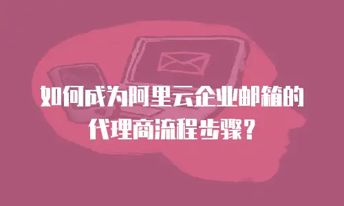 如何成为阿里云企业邮箱的代理商流程步骤?