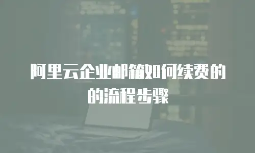 阿里云企业邮箱如何续费的的流程步骤