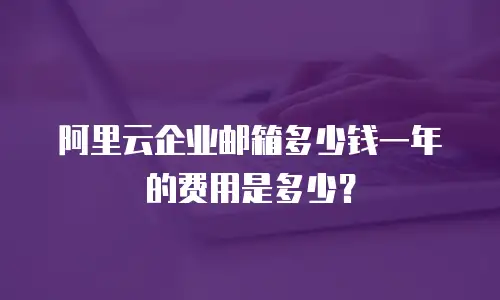阿里云企业邮箱多少钱一年的费用是多少？