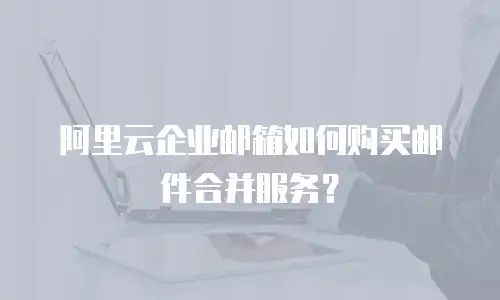 阿里云企业邮箱如何购买邮件合并服务?