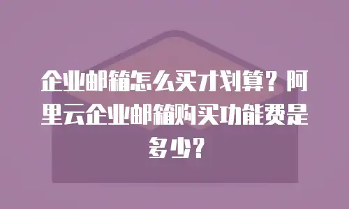 企业邮箱怎么买才划算？阿里云企业邮箱购买功能费是多少？