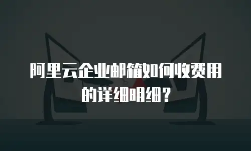 阿里云企业邮箱如何收费用的详细明细？