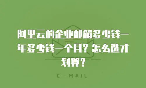 阿里云的企业邮箱多少钱一年多少钱一个月？怎么选才划算？