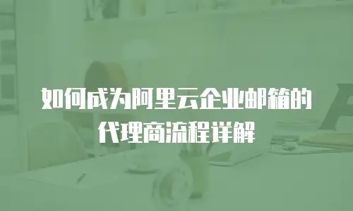 如何成为阿里云企业邮箱的代理商流程详解