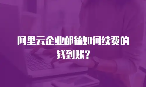 阿里云企业邮箱如何续费的钱到账？