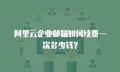 阿里云企业邮箱如何续费一次多少钱？