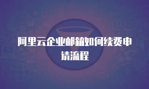 阿里云企业邮箱如何续费申请流程