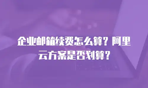 企业邮箱续费怎么算？阿里云方案是否划算？