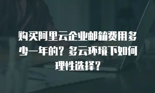 购买阿里云企业邮箱费用多少一年的？多云环境下如何理性选择？