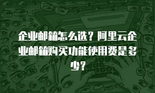企业邮箱怎么选?阿里云企业邮箱购买功能使用费是多少?