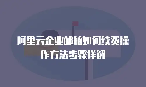 阿里云企业邮箱如何续费操作方法步骤详解