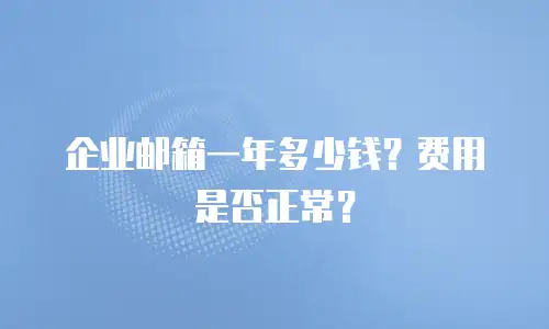 企业邮箱一年多少钱？费用是否正常？