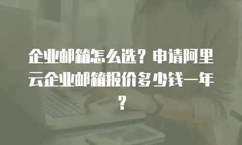 企业邮箱怎么选?申请阿里云企业邮箱报价多少钱一年?