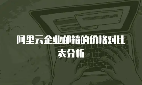 阿里云企业邮箱的价格对比表分析