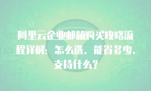 阿里云企业邮箱购买攻略流程详解:怎么选、能省多少、支持什么?