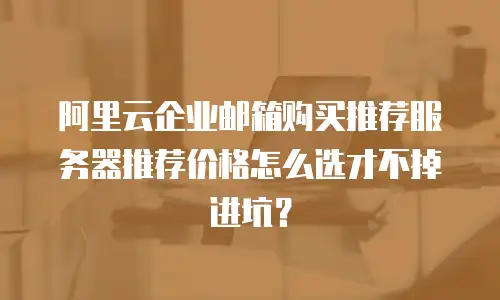 阿里云企业邮箱购买推荐服务器推荐价格怎么选才不掉进坑？
