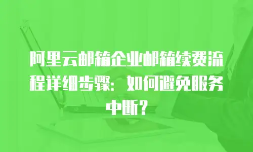 阿里云邮箱企业邮箱续费流程详细步骤：如何避免服务中断？