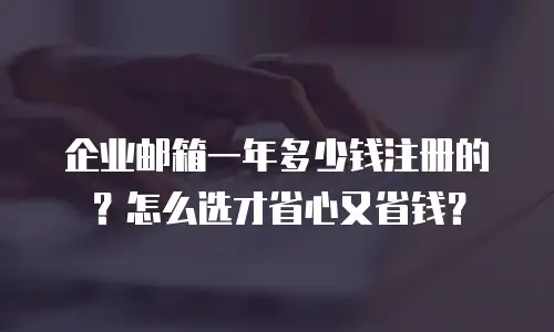 企业邮箱一年多少钱注册的？怎么选才省心又省钱？
