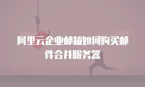 阿里云企业邮箱如何购买邮件合并服务器