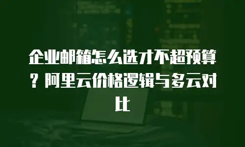 企业邮箱怎么选才不超预算？阿里云价格逻辑与多云对比