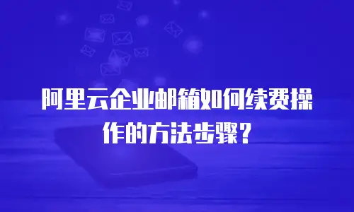 阿里云企业邮箱如何续费操作的方法步骤?