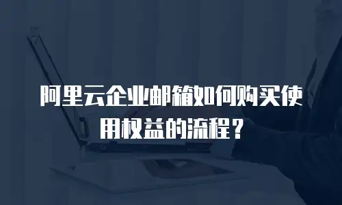 阿里云企业邮箱如何购买使用权益的流程?