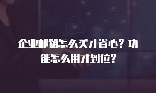 企业邮箱怎么买才省心？功能怎么用才到位？