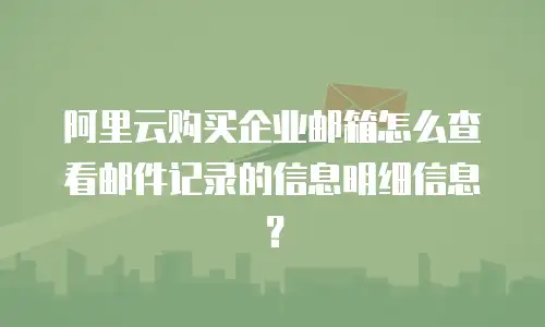 阿里云购买企业邮箱怎么查看邮件记录的信息明细信息？