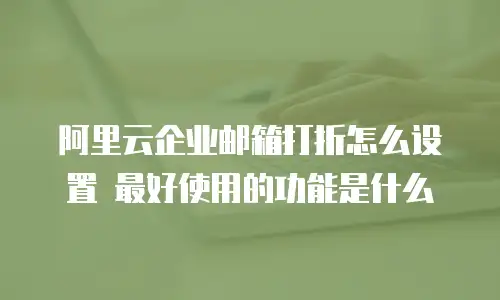 阿里云企业邮箱打折怎么设置 最好使用的功能是什么