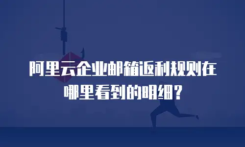 阿里云企业邮箱返利规则在哪里看到的明细？