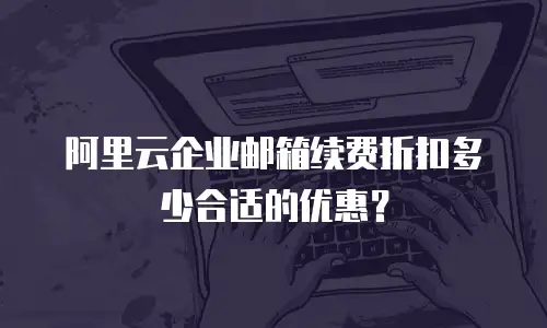 阿里云企业邮箱续费折扣多少合适的优惠？