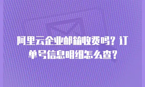 阿里云企业邮箱收费吗？订单号信息明细怎么查？