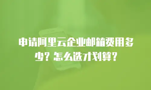 申请阿里云企业邮箱费用多少？怎么选才划算？