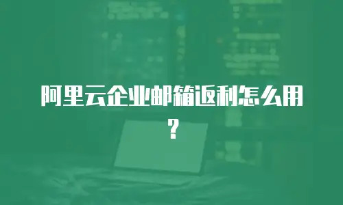 阿里云企业邮箱返利怎么用?