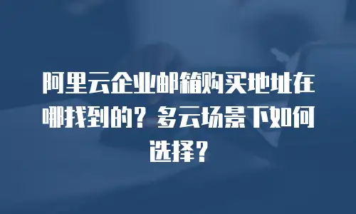 阿里云企业邮箱购买地址在哪找到的？多云场景下如何选择？