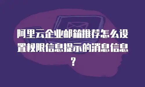 阿里云企业邮箱推荐怎么设置权限信息提示的消息信息?