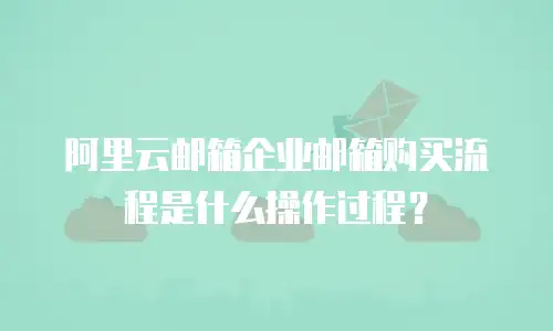 阿里云邮箱企业邮箱购买流程是什么操作过程？